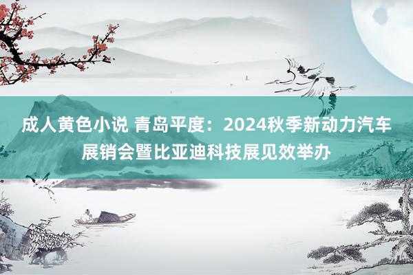 成人黄色小说 青岛平度：2024秋季新动力汽车展销会暨比亚迪科技展见效举办