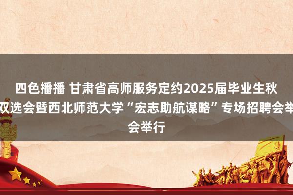 四色播播 甘肃省高师服务定约2025届毕业生秋季双选会暨西北师范大学“宏志助航谋略”专场招聘会举行