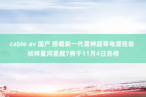 cable av 国产 搭载新一代雷神超等电混技能 祯祥星河星舰7将于11月4日亮相