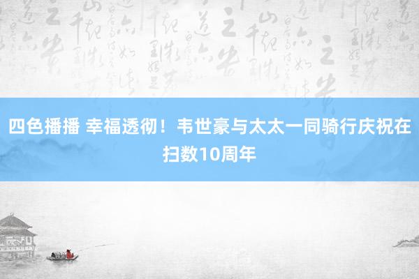 四色播播 幸福透彻！韦世豪与太太一同骑行庆祝在扫数10周年