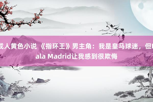 成人黄色小说 《指环王》男主角：我是皇马球迷，但Hala Madrid让我感到很欺侮