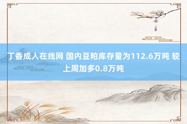 丁香成人在线网 国内豆粕库存量为112.6万吨 较上周加多0.8万吨