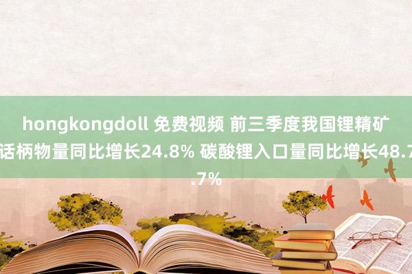 hongkongdoll 免费视频 前三季度我国锂精矿进话柄物量同比增长24.8% 碳酸锂入口量同比增长48.7%