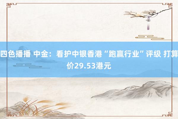 四色播播 中金：看护中银香港“跑赢行业”评级 打算价29.53港元