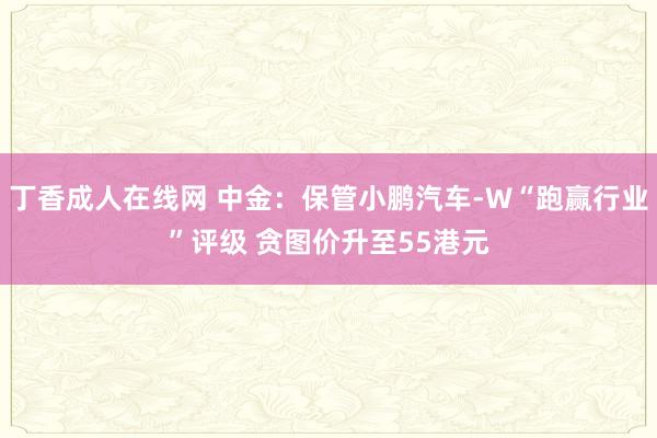 丁香成人在线网 中金：保管小鹏汽车-W“跑赢行业”评级 贪图价升至55港元