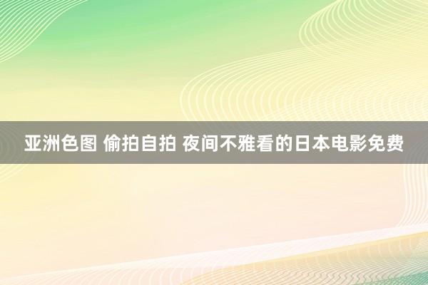 亚洲色图 偷拍自拍 夜间不雅看的日本电影免费