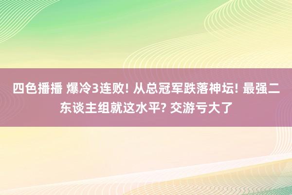 四色播播 爆冷3连败! 从总冠军跌落神坛! 最强二东谈主组就这水平? 交游亏大了