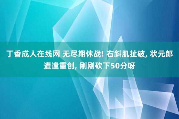 丁香成人在线网 无尽期休战! 右斜肌扯破， 状元郎遭逢重创， 刚刚砍下50分呀