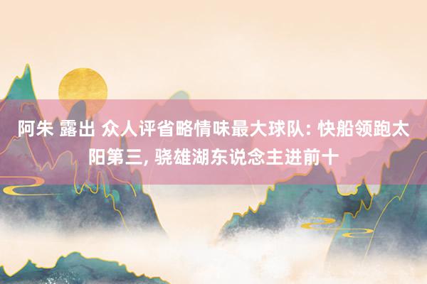 阿朱 露出 众人评省略情味最大球队: 快船领跑太阳第三， 骁雄湖东说念主进前十