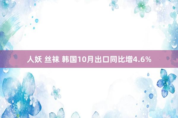 人妖 丝袜 韩国10月出口同比增4.6%