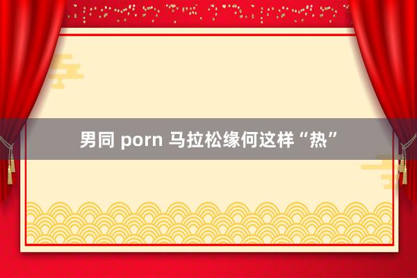 男同 porn 马拉松缘何这样“热”