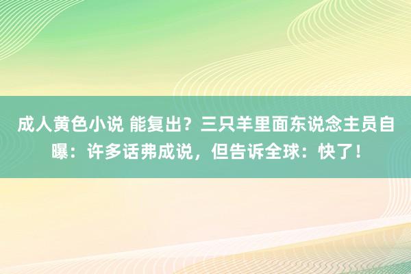 成人黄色小说 能复出？三只羊里面东说念主员自曝：许多话弗成说，但告诉全球：快了！