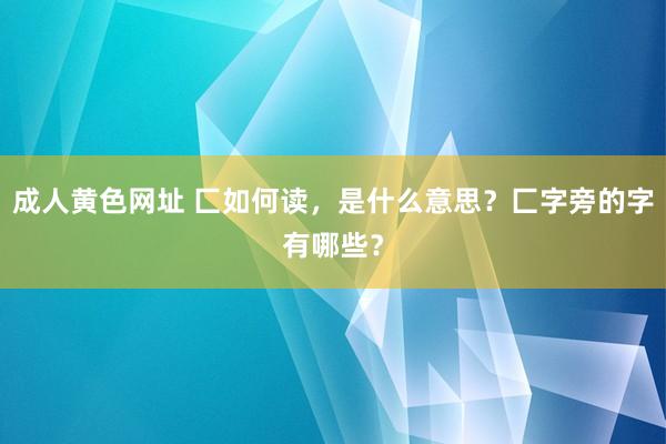 成人黄色网址 匚如何读，是什么意思？匚字旁的字有哪些？