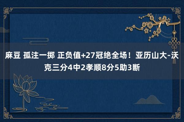 麻豆 孤注一掷 正负值+27冠绝全场！亚历山大-沃克三分4中2孝顺8分5助3断