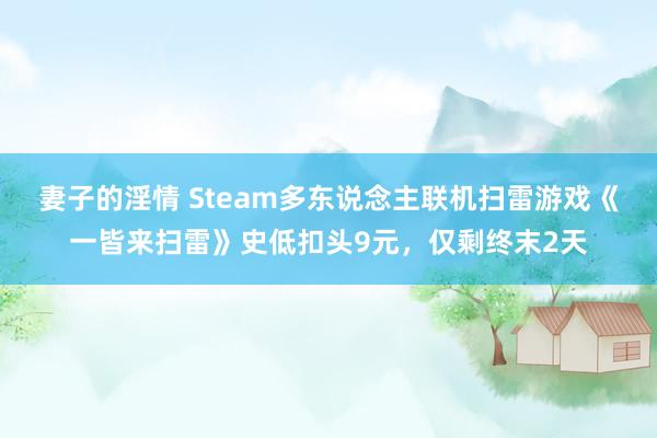 妻子的淫情 Steam多东说念主联机扫雷游戏《一皆来扫雷》史低扣头9元，仅剩终末2天