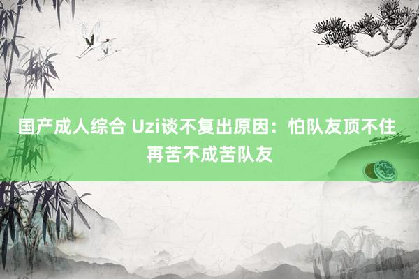 国产成人综合 Uzi谈不复出原因：怕队友顶不住 再苦不成苦队友