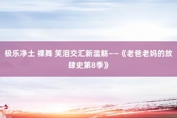 极乐净土 裸舞 笑泪交汇新滥觞——《老爸老妈的放肆史第8季》