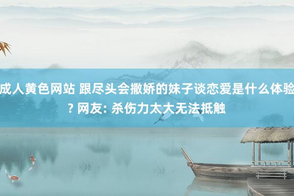 成人黄色网站 跟尽头会撒娇的妹子谈恋爱是什么体验? 网友: 杀伤力太大无法抵触