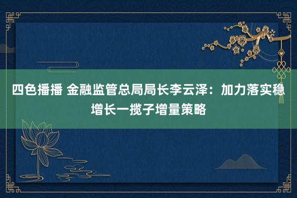 四色播播 金融监管总局局长李云泽：加力落实稳增长一揽子增量策略