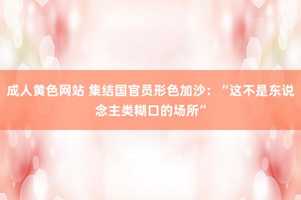 成人黄色网站 集结国官员形色加沙：“这不是东说念主类糊口的场所”