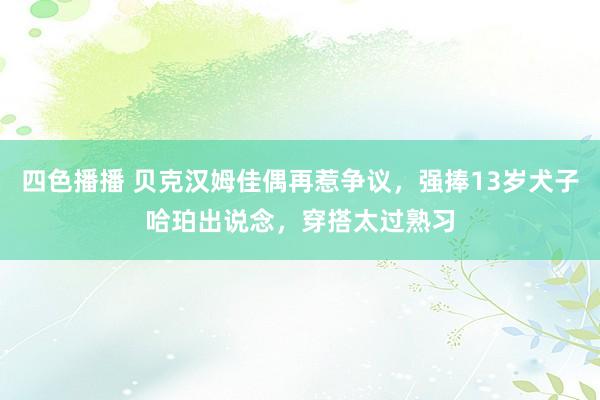 四色播播 贝克汉姆佳偶再惹争议，强捧13岁犬子哈珀出说念，穿搭太过熟习