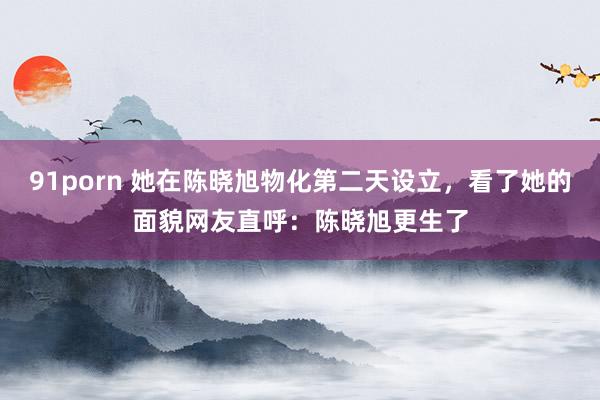 91porn 她在陈晓旭物化第二天设立，看了她的面貌网友直呼：陈晓旭更生了