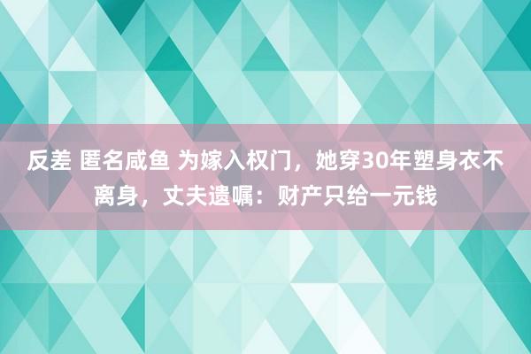 反差 匿名咸鱼 为嫁入权门，她穿30年塑身衣不离身，丈夫遗嘱：财产只给一元钱