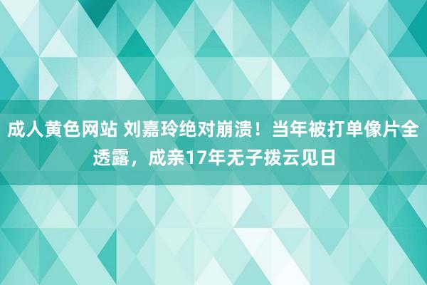 成人黄色网站 刘嘉玲绝对崩溃！当年被打单像片全透露，成亲17年无子拨云见日