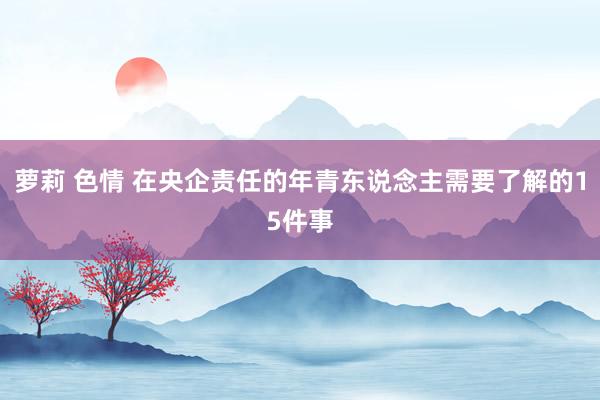 萝莉 色情 在央企责任的年青东说念主需要了解的15件事