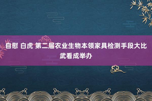 自慰 白虎 第二届农业生物本领家具检测手段大比武看成举办