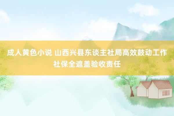 成人黄色小说 山西兴县东谈主社局高效鼓动工作社保全遮盖验收责任