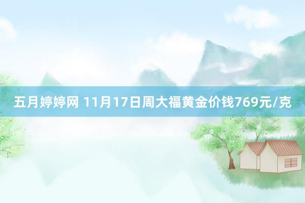 五月婷婷网 11月17日周大福黄金价钱769元/克