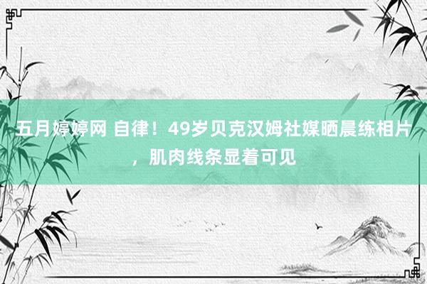 五月婷婷网 自律！49岁贝克汉姆社媒晒晨练相片，肌肉线条显着可见