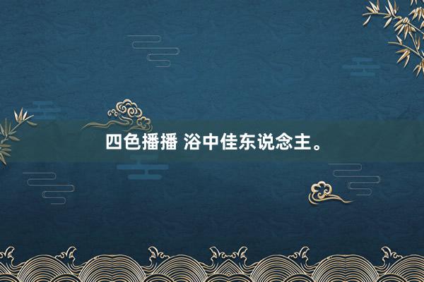 四色播播 浴中佳东说念主。