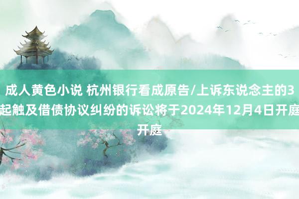 成人黄色小说 杭州银行看成原告/上诉东说念主的3起触及借债协议纠纷的诉讼将于2024年12月4日开庭