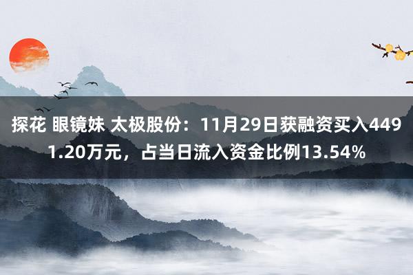 探花 眼镜妹 太极股份：11月29日获融资买入4491.20万元，占当日流入资金比例13.54%