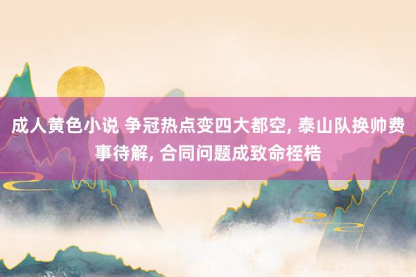 成人黄色小说 争冠热点变四大都空， 泰山队换帅费事待解， 合同问题成致命桎梏