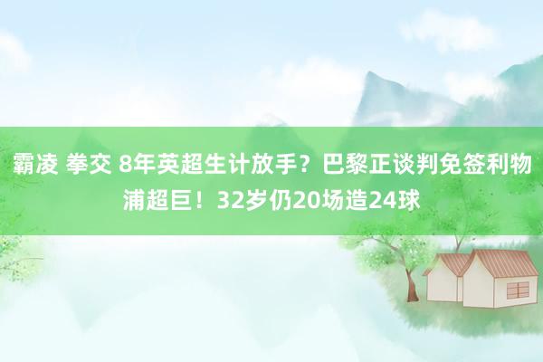 霸凌 拳交 8年英超生计放手？巴黎正谈判免签利物浦超巨！32岁仍20场造24球