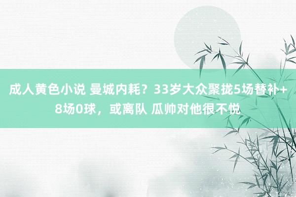 成人黄色小说 曼城内耗？33岁大众聚拢5场替补+8场0球，或离队 瓜帅对他很不悦