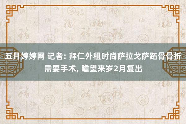 五月婷婷网 记者: 拜仁外租时尚萨拉戈萨跖骨骨折需要手术， 瞻望来岁2月复出