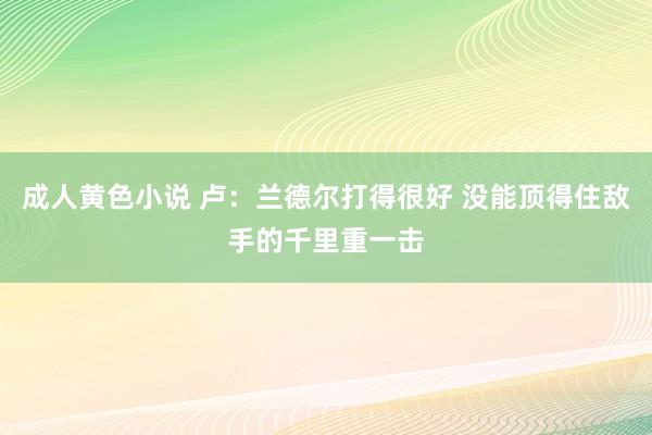 成人黄色小说 卢：兰德尔打得很好 没能顶得住敌手的千里重一击