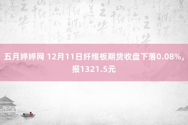 五月婷婷网 12月11日纤维板期货收盘下落0.08%，报1321.5元