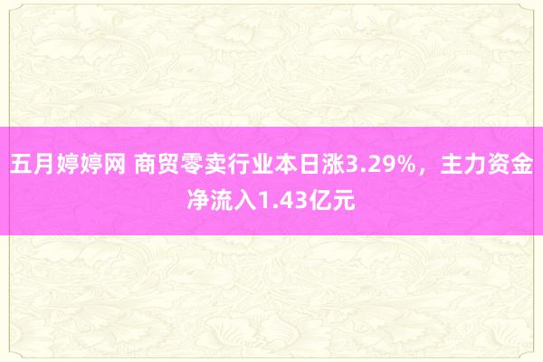 五月婷婷网 商贸零卖行业本日涨3.29%，主力资金净流入1.43亿元