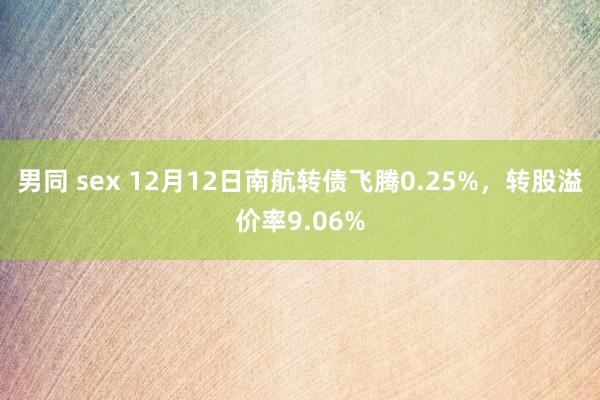 男同 sex 12月12日南航转债飞腾0.25%，转股溢价率9.06%