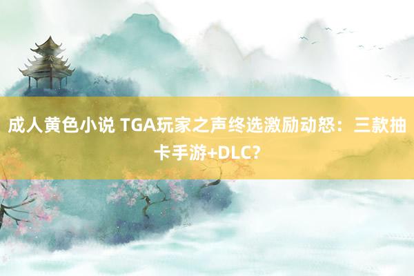 成人黄色小说 TGA玩家之声终选激励动怒：三款抽卡手游+DLC？