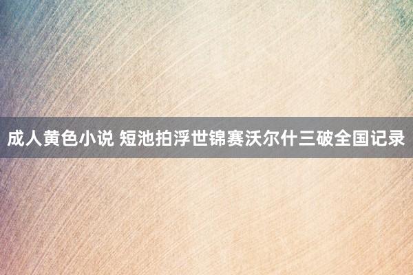 成人黄色小说 短池拍浮世锦赛沃尔什三破全国记录