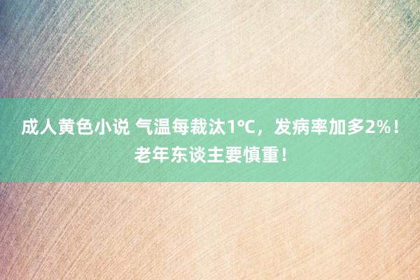 成人黄色小说 气温每裁汰1℃，发病率加多2%！老年东谈主要慎重！