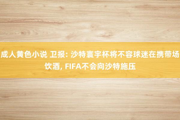 成人黄色小说 卫报: 沙特寰宇杯将不容球迷在携带场饮酒， FIFA不会向沙特施压