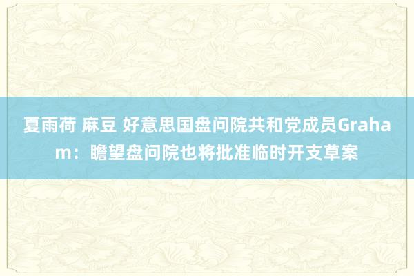 夏雨荷 麻豆 好意思国盘问院共和党成员Graham：瞻望盘问院也将批准临时开支草案