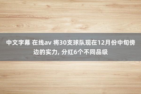 中文字幕 在线av 将30支球队现在12月份中旬傍边的实力， 分红6个不同品级